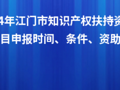 2024年江門市知識產(chǎn)權(quán)扶持資金入庫項目申報時間、條件、資助獎勵
