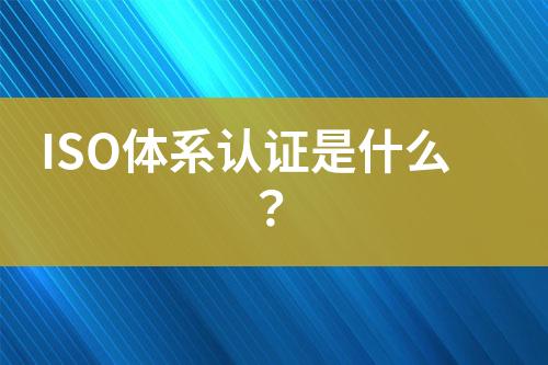 ISO體系認證是什么？