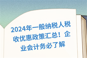 2024年一般納稅人稅收優(yōu)惠政策匯總！企業(yè)會計務(wù)必了解